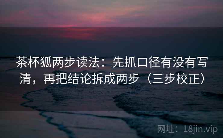 茶杯狐两步读法：先抓口径有没有写清，再把结论拆成两步（三步校正）