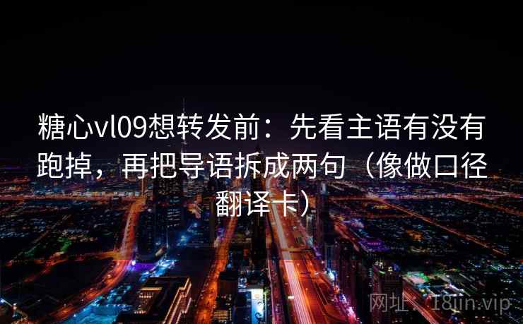 糖心vl09想转发前：先看主语有没有跑掉，再把导语拆成两句（像做口径翻译卡）
