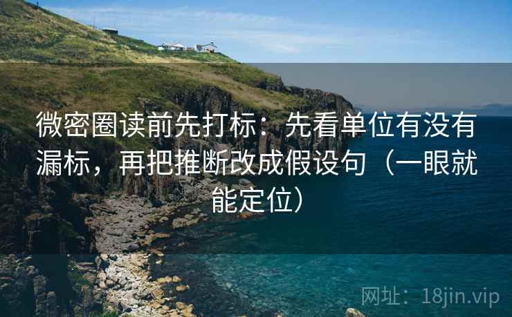 微密圈读前先打标：先看单位有没有漏标，再把推断改成假设句（一眼就能定位）