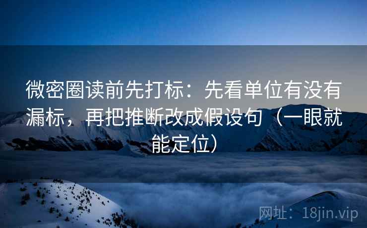 微密圈读前先打标：先看单位有没有漏标，再把推断改成假设句（一眼就能定位）