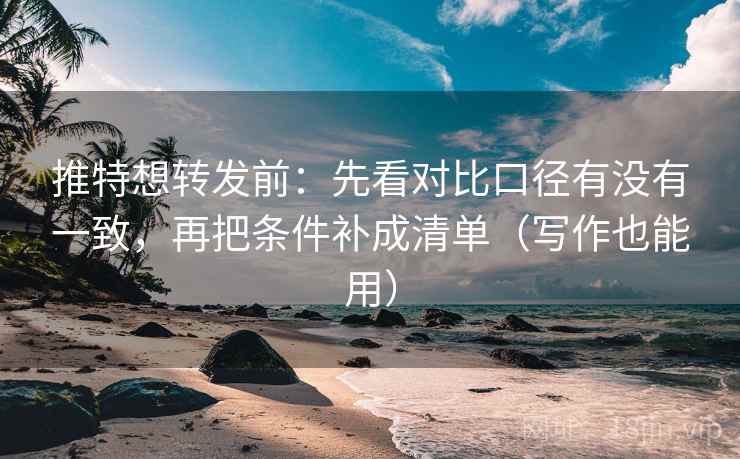 推特想转发前：先看对比口径有没有一致，再把条件补成清单（写作也能用）