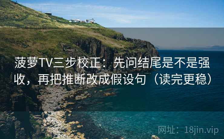 菠萝TV三步校正：先问结尾是不是强收，再把推断改成假设句（读完更稳）