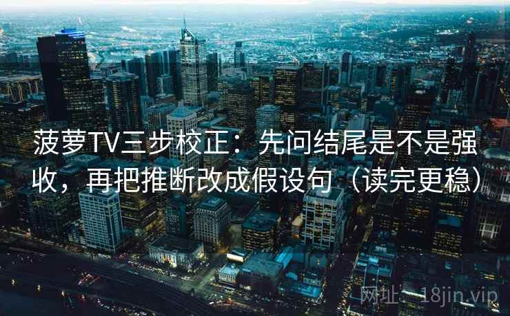 菠萝TV三步校正：先问结尾是不是强收，再把推断改成假设句（读完更稳）
