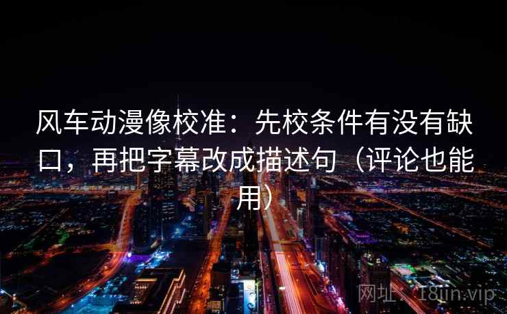 风车动漫像校准：先校条件有没有缺口，再把字幕改成描述句（评论也能用）