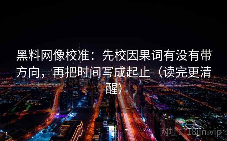 黑料网像校准：先校因果词有没有带方向，再把时间写成起止（读完更清醒）