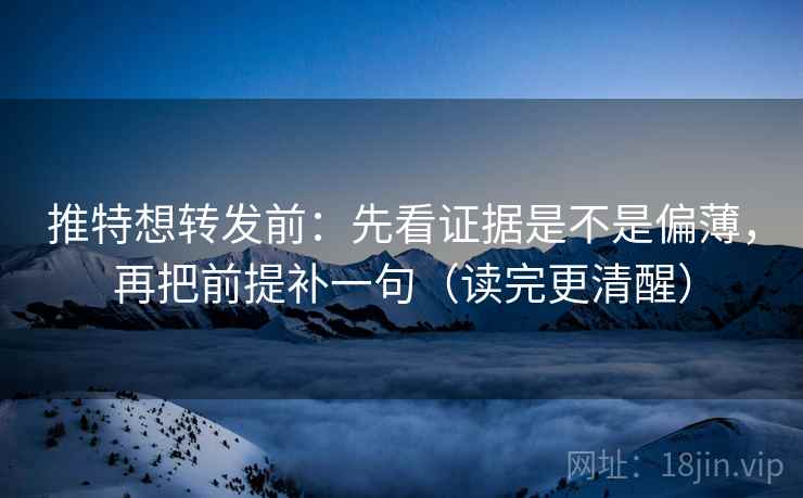 推特想转发前：先看证据是不是偏薄，再把前提补一句（读完更清醒）