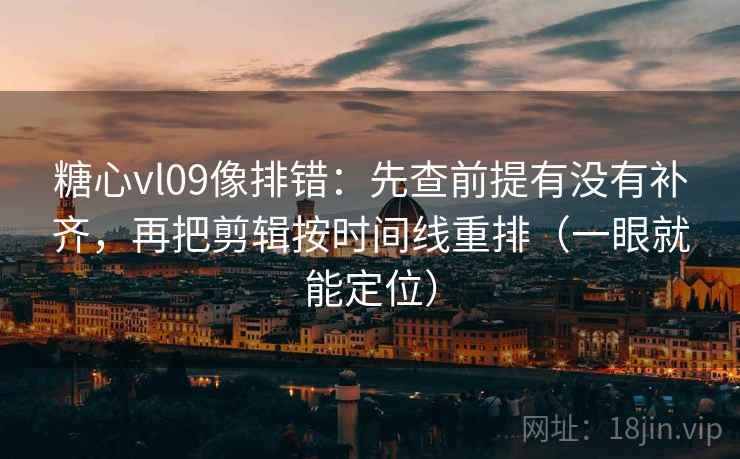 糖心vl09像排错：先查前提有没有补齐，再把剪辑按时间线重排（一眼就能定位）