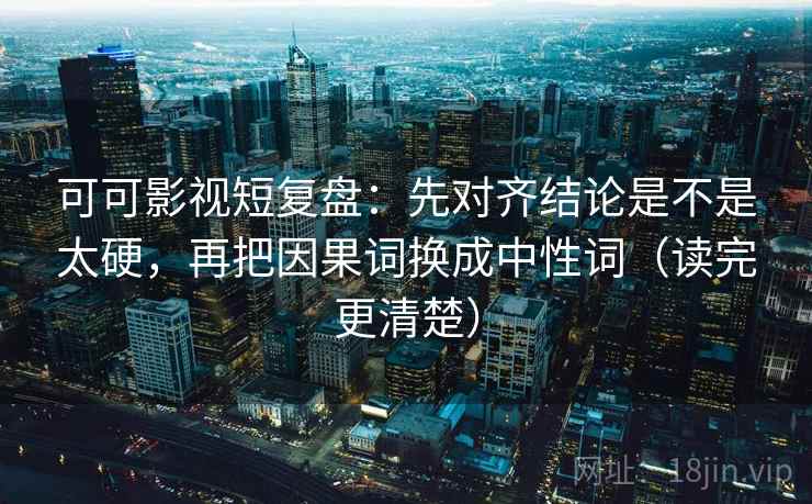 可可影视短复盘：先对齐结论是不是太硬，再把因果词换成中性词（读完更清楚）