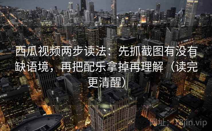 西瓜视频两步读法：先抓截图有没有缺语境，再把配乐拿掉再理解（读完更清醒）