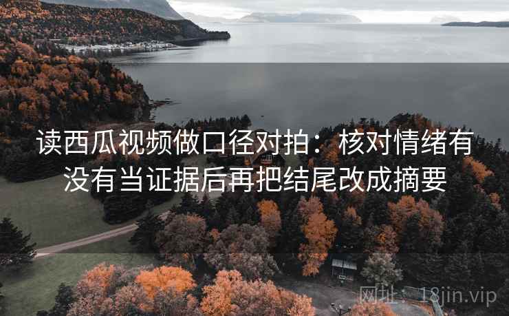 读西瓜视频做口径对拍：核对情绪有没有当证据后再把结尾改成摘要