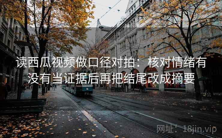 读西瓜视频做口径对拍：核对情绪有没有当证据后再把结尾改成摘要