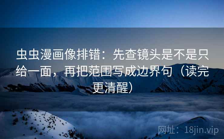 虫虫漫画像排错：先查镜头是不是只给一面，再把范围写成边界句（读完更清醒）