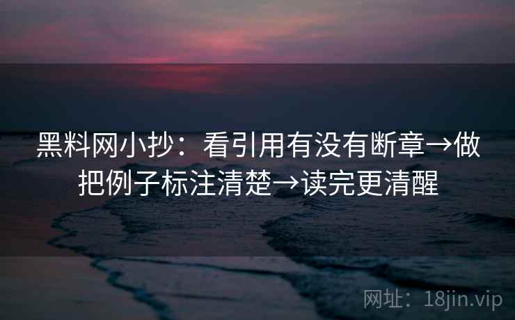 黑料网小抄：看引用有没有断章→做把例子标注清楚→读完更清醒