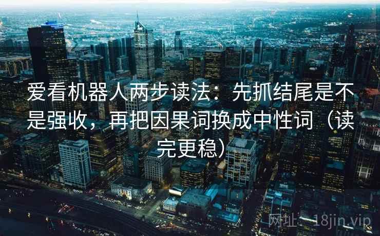 爱看机器人两步读法：先抓结尾是不是强收，再把因果词换成中性词（读完更稳）