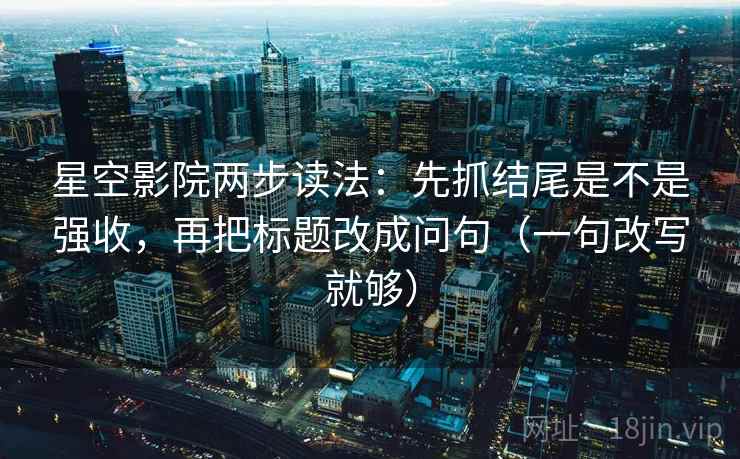 星空影院两步读法：先抓结尾是不是强收，再把标题改成问句（一句改写就够）