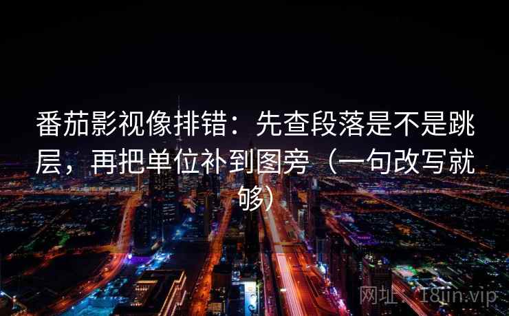 番茄影视像排错：先查段落是不是跳层，再把单位补到图旁（一句改写就够）