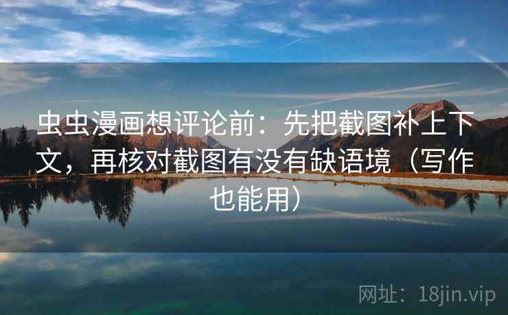 虫虫漫画想评论前：先把截图补上下文，再核对截图有没有缺语境（写作也能用）