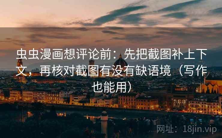 虫虫漫画想评论前：先把截图补上下文，再核对截图有没有缺语境（写作也能用）