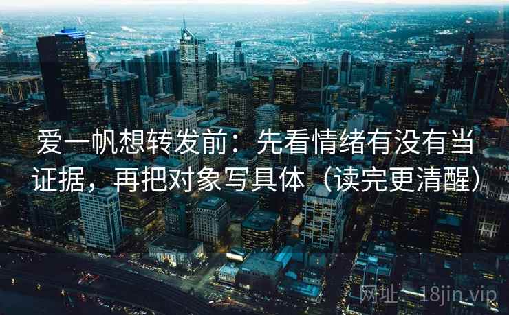 爱一帆想转发前：先看情绪有没有当证据，再把对象写具体（读完更清醒）