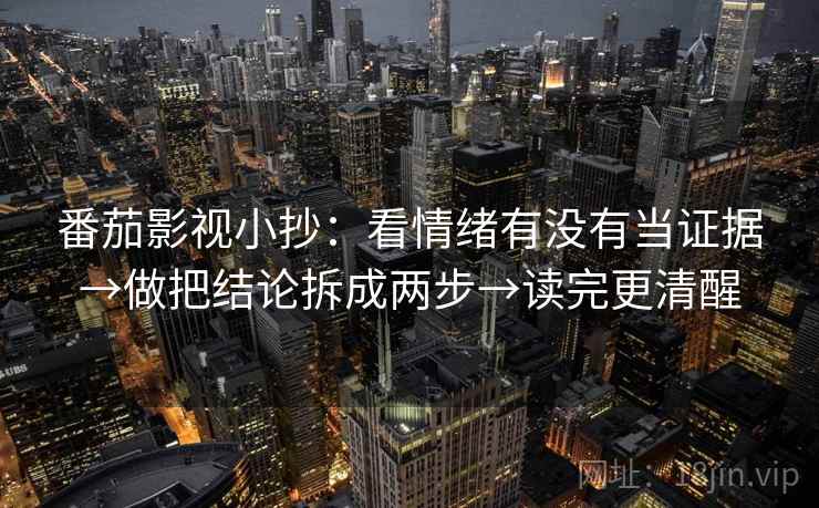 番茄影视小抄：看情绪有没有当证据→做把结论拆成两步→读完更清醒