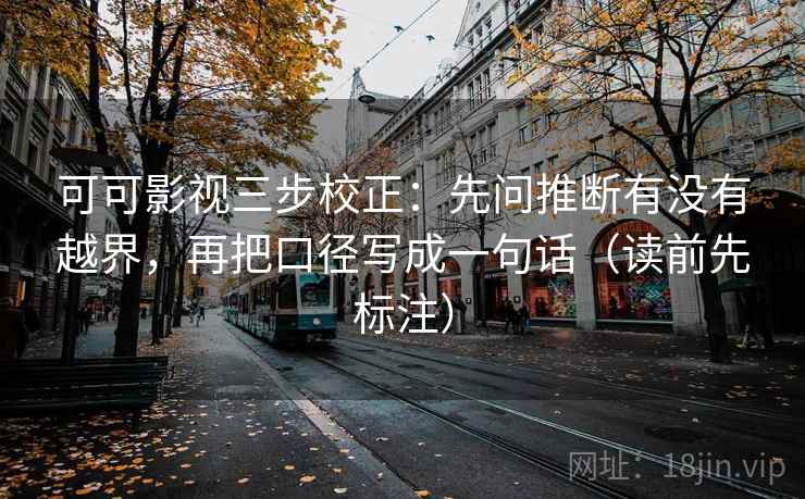 可可影视三步校正：先问推断有没有越界，再把口径写成一句话（读前先标注）
