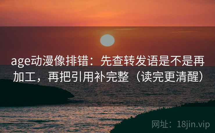 age动漫像排错：先查转发语是不是再加工，再把引用补完整（读完更清醒）