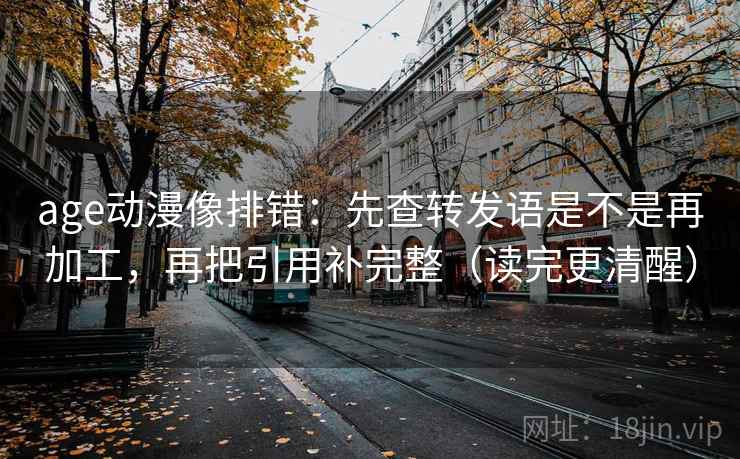 age动漫像排错：先查转发语是不是再加工，再把引用补完整（读完更清醒）