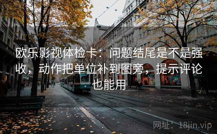 欧乐影视体检卡：问题结尾是不是强收，动作把单位补到图旁，提示评论也能用