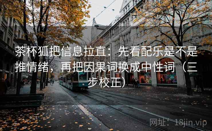 茶杯狐把信息拉直：先看配乐是不是推情绪，再把因果词换成中性词（三步校正）