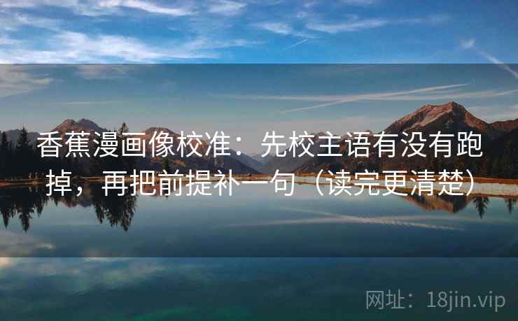 香蕉漫画像校准：先校主语有没有跑掉，再把前提补一句（读完更清楚）