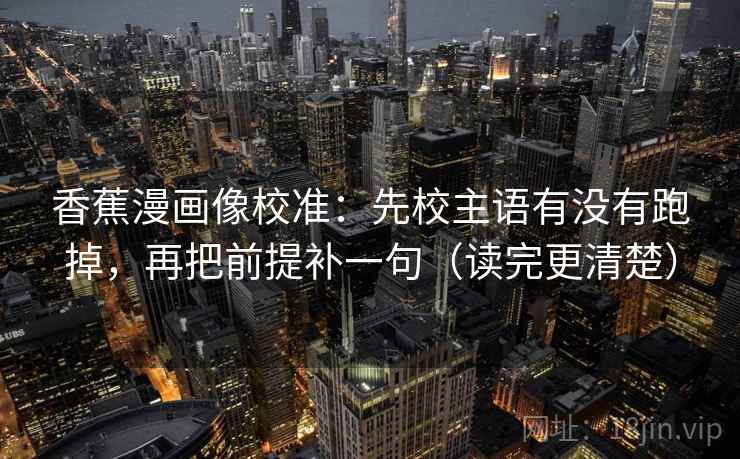 香蕉漫画像校准：先校主语有没有跑掉，再把前提补一句（读完更清楚）