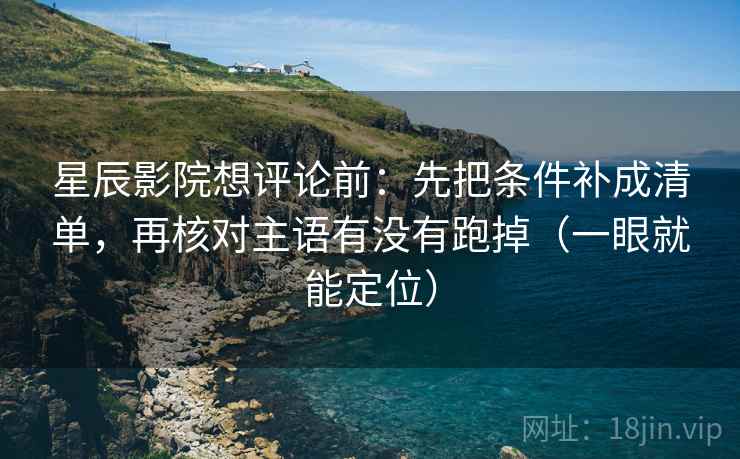 星辰影院想评论前：先把条件补成清单，再核对主语有没有跑掉（一眼就能定位）