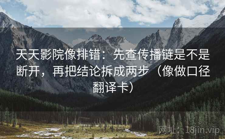 天天影院像排错：先查传播链是不是断开，再把结论拆成两步（像做口径翻译卡）