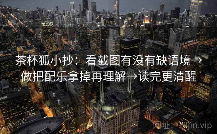 茶杯狐小抄：看截图有没有缺语境→做把配乐拿掉再理解→读完更清醒