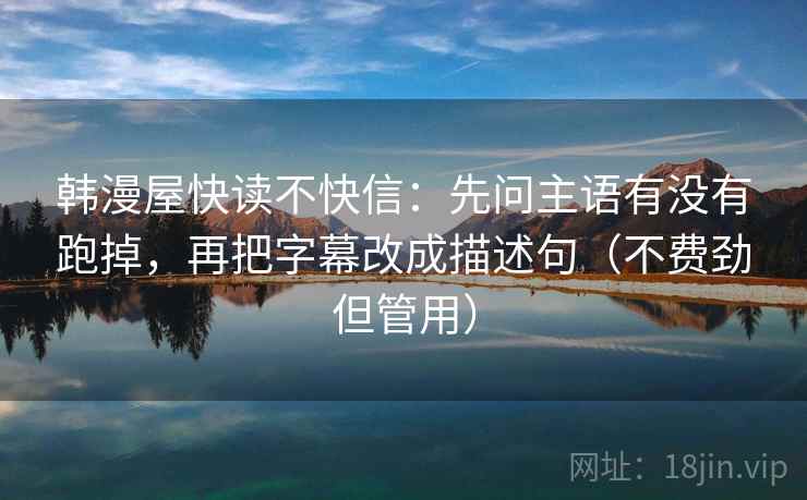 韩漫屋快读不快信:先问主语有没有跑掉,再把字幕改成描述句(不费劲但管用) 韩漫屋快读不快信:先问主语有没有跑掉,再把字幕改成描述句(不费劲但管用)