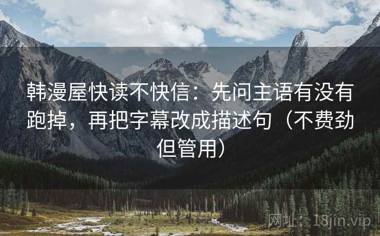韩漫屋快读不快信:先问主语有没有跑掉,再把字幕改成描述句(不费劲但管用) 韩漫屋快读不快信:先问主语有没有跑掉,再把字幕改成描述句(不费劲但管用)