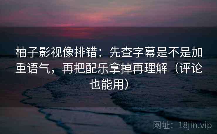柚子影视像排错:先查字幕是不是加重语气,再把配乐拿掉再理解(评论也能用) 柚子影视像排错:先查字幕是不是加重语气,再把配乐拿掉再理解(评论也能用)
