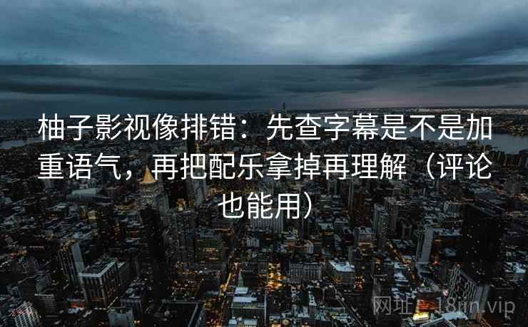 柚子影视像排错:先查字幕是不是加重语气,再把配乐拿掉再理解(评论也能用) 柚子影视像排错:先查字幕是不是加重语气,再把配乐拿掉再理解(评论也能用)