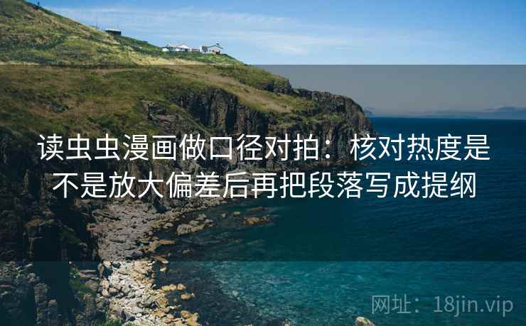 读虫虫漫画做口径对拍:核对热度是不是放大偏差后再把段落写成提纲 读虫虫漫画做口径对拍:核对热度是不是放大偏差后再把段落写成提纲