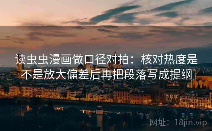 读虫虫漫画做口径对拍:核对热度是不是放大偏差后再把段落写成提纲 读虫虫漫画做口径对拍:核对热度是不是放大偏差后再把段落写成提纲