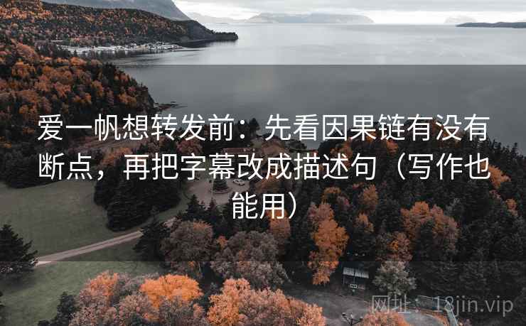 爱一帆想转发前:先看因果链有没有断点,再把字幕改成描述句(写作也能用) 爱一帆想转发前:先看因果链有没有断点,再把字幕改成描述句(写作也能用)