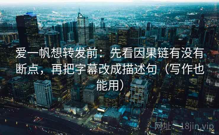 爱一帆想转发前:先看因果链有没有断点,再把字幕改成描述句(写作也能用) 爱一帆想转发前:先看因果链有没有断点,再把字幕改成描述句(写作也能用)