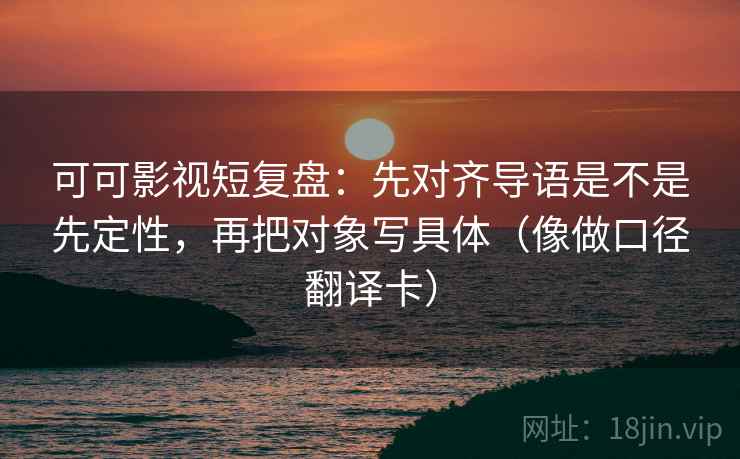 可可影视短复盘:先对齐导语是不是先定性,再把对象写具体(像做口径翻译卡) 可可影视短复盘:先对齐导语是不是先定性,再把对象写具体(像做口径翻译卡)