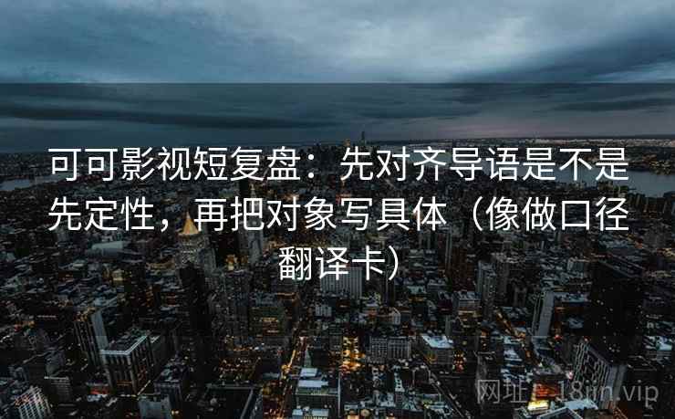 可可影视短复盘:先对齐导语是不是先定性,再把对象写具体(像做口径翻译卡) 可可影视短复盘:先对齐导语是不是先定性,再把对象写具体(像做口径翻译卡)