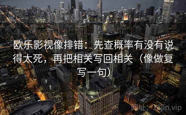 欧乐影视像排错:先查概率有没有说得太死,再把相关写回相关(像做复写一句) 欧乐影视像排错:先查概率有没有说得太死,再把相关写回相关(像做复写一句)