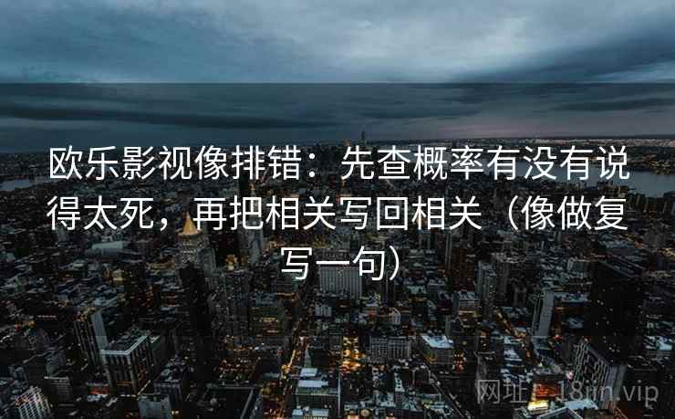 欧乐影视像排错:先查概率有没有说得太死,再把相关写回相关(像做复写一句) 欧乐影视像排错:先查概率有没有说得太死,再把相关写回相关(像做复写一句)