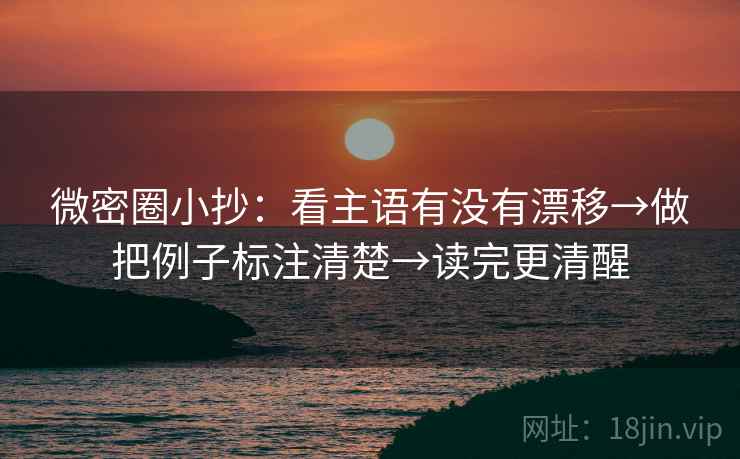 微密圈小抄:看主语有没有漂移→做把例子标注清楚→读完更清醒 微密圈小抄:看主语有没有漂移→做把例子标注清楚→读完更清醒