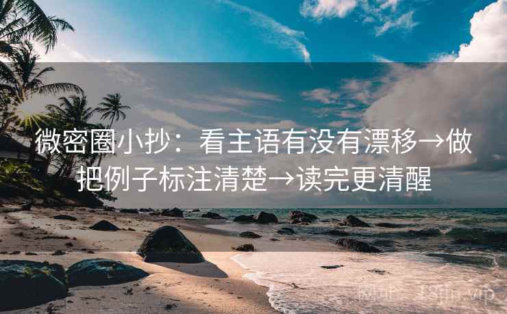 微密圈小抄:看主语有没有漂移→做把例子标注清楚→读完更清醒 微密圈小抄:看主语有没有漂移→做把例子标注清楚→读完更清醒
