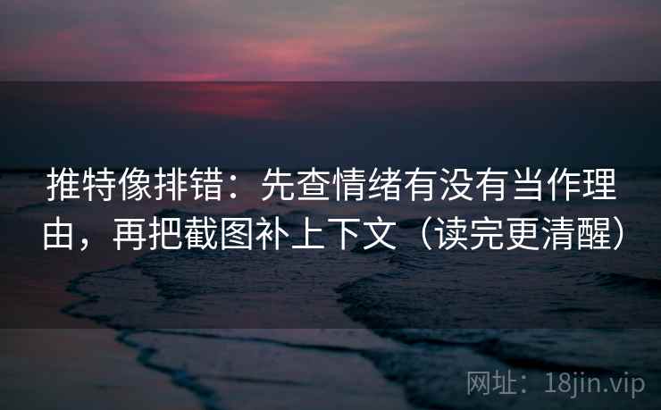 推特像排错:先查情绪有没有当作理由,再把截图补上下文(读完更清醒) 推特像排错:先查情绪有没有当作理由,再把截图补上下文(读完更清醒)
