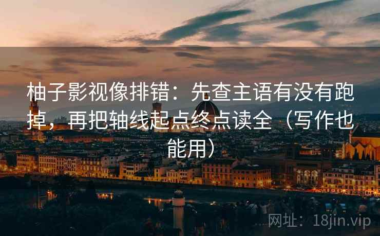柚子影视像排错:先查主语有没有跑掉,再把轴线起点终点读全(写作也能用) 柚子影视像排错:先查主语有没有跑掉,再把轴线起点终点读全(写作也能用)